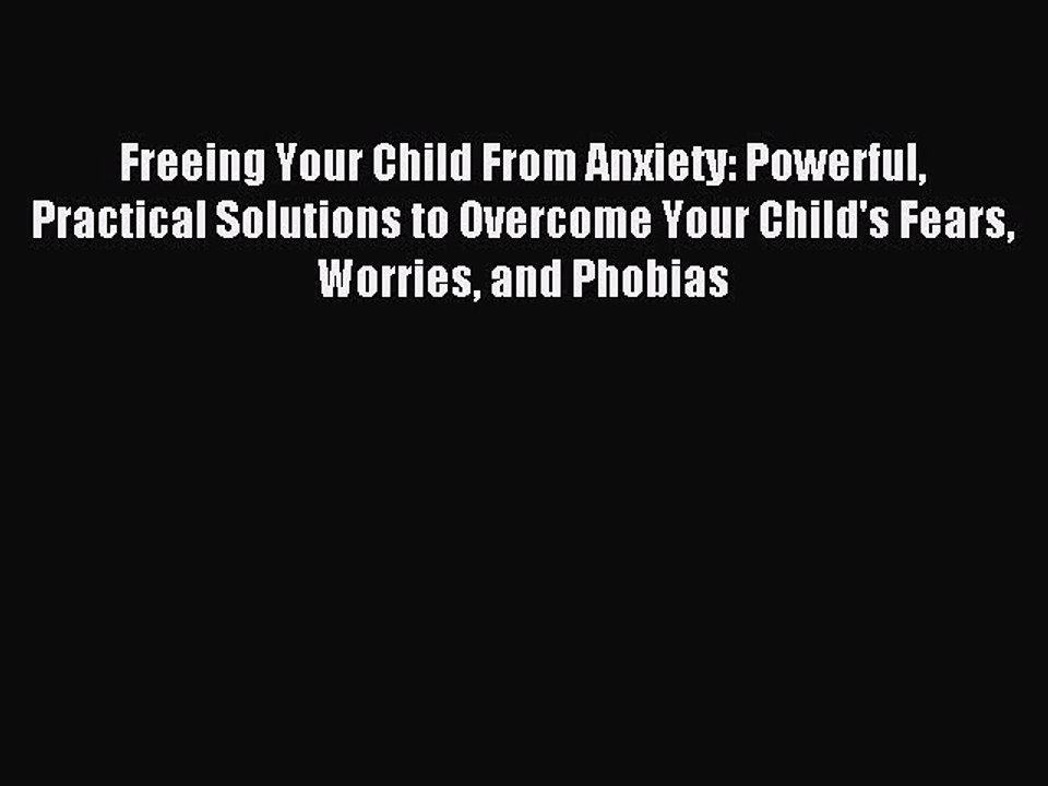 Read Freeing Your Child From Anxiety: Powerful Practical Solutions to Overcome Your Child's