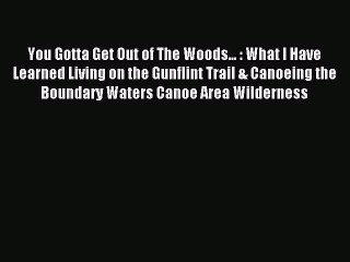 Read You Gotta Get Out of The Woods... : What I Have Learned Living on the Gunflint Trail &