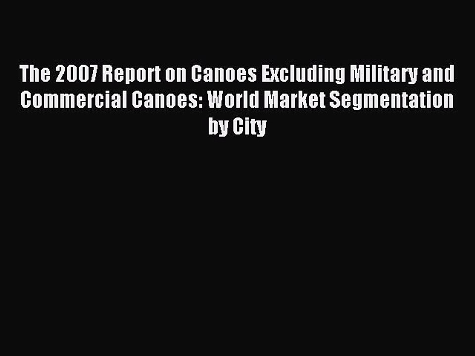 Read The 2007 Report on Canoes Excluding Military and Commercial Canoes: World Market Segmentation