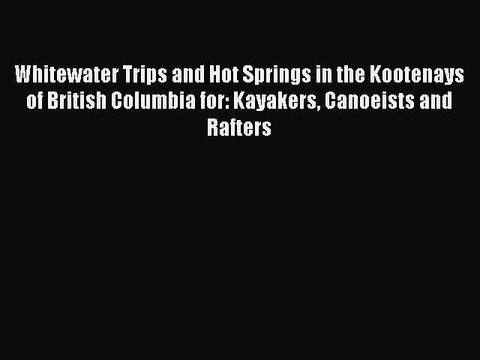 Read Whitewater Trips and Hot Springs in the Kootenays of British Columbia for: Kayakers Canoeists