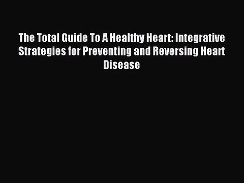 Read The Total Guide To A Healthy Heart: Integrative Strategies for Preventing and Reversing