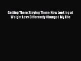 Read Getting There Staying There: How Looking at Weight Loss Differently Changed My Life Ebook