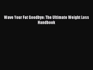 Read Wave Your Fat Goodbye: The Ultimate Weight Loss Handbook Ebook Free