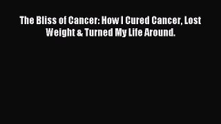 Read The Bliss of Cancer: How I Cured Cancer Lost Weight & Turned My Life Around. Ebook Free