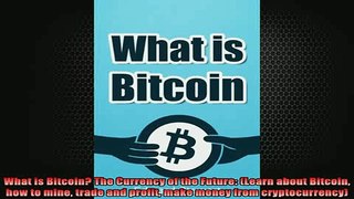READ book  What is Bitcoin The Currency of the Future Learn about Bitcoin how to mine trade and Full EBook