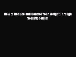 Read How to Reduce and Control Your Weight Through Self Hypnotism PDF Free