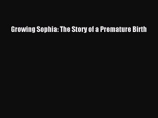 [PDF] Growing Sophia: The Story of a Premature Birth [Download] Online