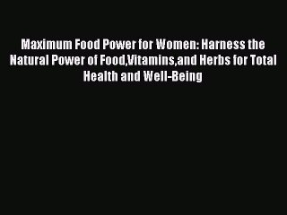 Read Maximum Food Power for Women: Harness the Natural Power of FoodVitaminsand Herbs for Total