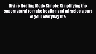 Ebook Divine Healing Made Simple: Simplifying the supernatural to make healing and miracles