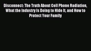 Read Disconnect: The Truth About Cell Phone Radiation What the Industry Is Doing to Hide It
