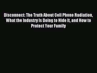 Read Disconnect: The Truth About Cell Phone Radiation What the Industry Is Doing to Hide It