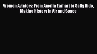 [Read Book] Women Aviators: From Amelia Earhart to Sally Ride Making History in Air and Space