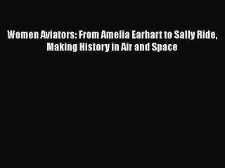 [Read Book] Women Aviators: From Amelia Earhart to Sally Ride Making History in Air and Space