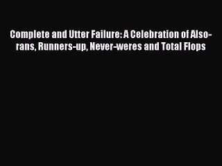 Read Complete and Utter Failure: A Celebration of Also-rans Runners-up Never-weres and Total