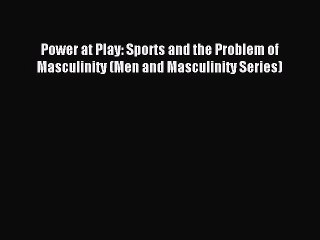 Read Power at Play: Sports and the Problem of Masculinity (Men and Masculinity Series) Ebook
