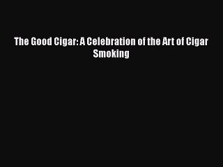 [PDF] The Good Cigar: A Celebration of the Art of Cigar Smoking [Download] Full Ebook