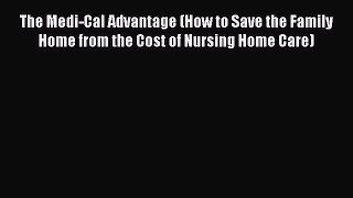 Read The Medi-Cal Advantage (How to Save the Family Home from the Cost of Nursing Home Care)