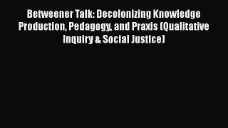 Ebook Betweener Talk: Decolonizing Knowledge Production Pedagogy and Praxis (Qualitative Inquiry