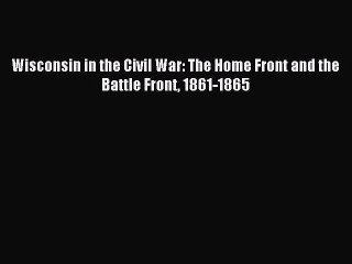 Read Wisconsin in the Civil War: The Home Front and the Battle Front 1861-1865 Ebook Online