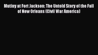 Read Mutiny at Fort Jackson: The Untold Story of the Fall of New Orleans (Civil War America)