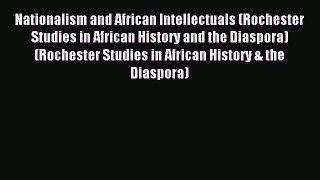 Read Nationalism and African Intellectuals (Rochester Studies in African History and the Diaspora)