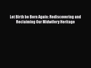 PDF Let Birth be Born Again: Rediscovering and Reclaiming Our Midwifery Heritage  EBook