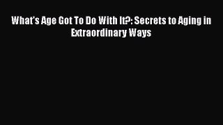 Book What's Age Got To Do With It?: Secrets to Aging in Extraordinary Ways Full Ebook