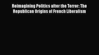 [Read book] Reimagining Politics after the Terror: The Republican Origins of French Liberalism