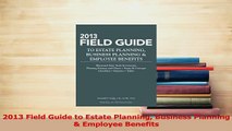 Read  2013 Field Guide to Estate Planning Business Planning  Employee Benefits Ebook Free