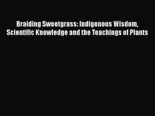 [Read Book] Braiding Sweetgrass: Indigenous Wisdom Scientific Knowledge and the Teachings of