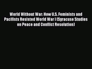 [Read book] World Without War: How U.S. Feminists and Pacifists Resisted World War I (Syracuse