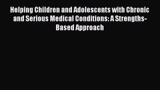 Read Helping Children and Adolescents with Chronic and Serious Medical Conditions: A Strengths-Based