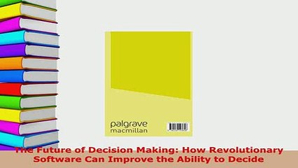 Download  The Future of Decision Making How Revolutionary Software Can Improve the Ability to Download Online
