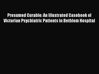 Read Presumed Curable: An Illustrated Casebook of Victorian Psychiatric Patients in Bethlem