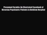 Read Presumed Curable: An Illustrated Casebook of Victorian Psychiatric Patients in Bethlem
