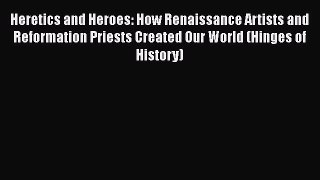 Download Heretics and Heroes: How Renaissance Artists and Reformation Priests Created Our World