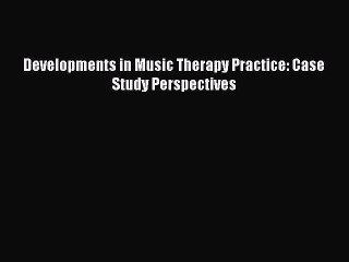 Download Developments in Music Therapy Practice: Case Study Perspectives Ebook Online