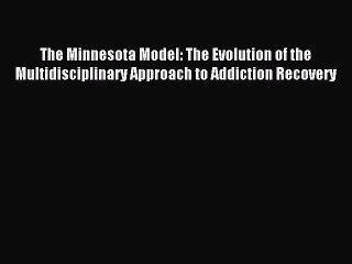 Read The Minnesota Model: The Evolution of the Multidisciplinary Approach to Addiction Recovery