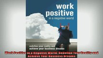 READ book  Work Positive in a Negative World Redefine Your Reality and Achieve Your Business Dreams  FREE BOOOK ONLINE