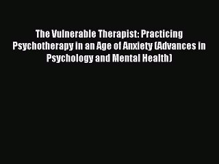 Read The Vulnerable Therapist: Practicing Psychotherapy in an Age of Anxiety (Advances in Psychology