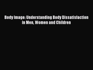Read Body Image: Understanding Body Dissatisfaction in Men Women and Children Ebook Free