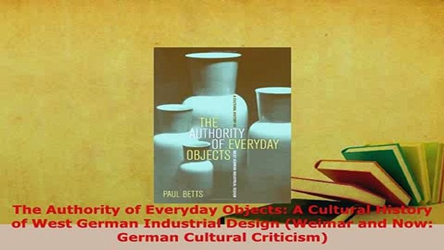 Download The Authority of Everyday Objects A Cultural History of West German Industrial Design Free Books