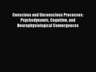 Read Conscious and Unconscious Processes: Psychodynamic Cognitive and Neurophysiological Convergences
