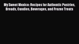 [Read Book] My Sweet Mexico: Recipes for Authentic Pastries Breads Candies Beverages and Frozen