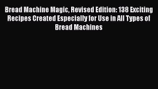 [Read Book] Bread Machine Magic Revised Edition: 138 Exciting Recipes Created Especially for