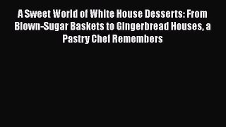 [Read Book] A Sweet World of White House Desserts: From Blown-Sugar Baskets to Gingerbread