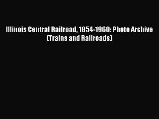 [Read Book] Illinois Central Railroad 1854-1960: Photo Archive (Trains and Railroads)  EBook