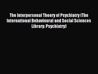 Read The Interpersonal Theory of Psychiatry (The International Behavioural and Social Sciences