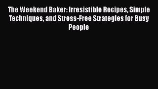 [Read Book] The Weekend Baker: Irresistible Recipes Simple Techniques and Stress-Free Strategies