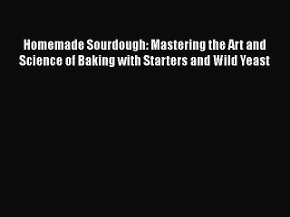 [Read Book] Homemade Sourdough: Mastering the Art and Science of Baking with Starters and Wild